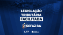 LEGISLAÇÃO TRIBUTÁRIA FACILITADA - SEFAZ BA