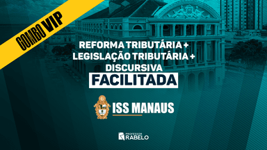 COMBO VIP - REFORMA TRIBUTÁRIA + LEGISLAÇÃO TRIBUTÁRIA + DISCURSIVA FACILITADA - ISS MANAUS