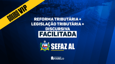 COMBO VIP - REFORMA TRIBUTÁRIA + LEGISLAÇÃO TRIBUTÁRIA + DISCURSIVA FACILITADA - SEFAZ AL